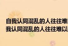 自我认同混乱的人往往难以建立稳固的亲密关系对不对（自我认同混乱的人往往难以建立稳固的亲密关系）