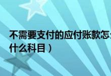 不需要支付的应付账款怎么处理（无法支付的应付账款计入什么科目）