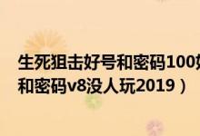 生死狙击好号和密码100好号和密码是多少（生死狙击好号和密码v8没人玩2019）