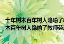 十年树木百年树人隐喻了教师劳动具有什么什么性（十年树木百年树人隐喻了教师劳动具有）