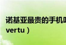 诺基亚最贵的手机叫什么（诺基亚最贵的手机vertu）