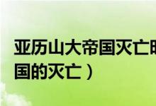 亚历山大帝国灭亡时间和灭亡者（亚历山大帝国的灭亡）