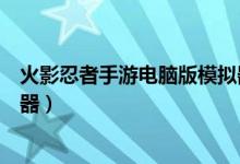 火影忍者手游电脑版模拟器教程（火影忍者手游电脑版模拟器）