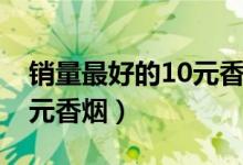 销量最好的10元香烟排行榜（销量最好的10元香烟）