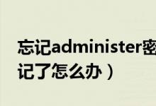 忘记administer密码怎么办（admin密码忘记了怎么办）