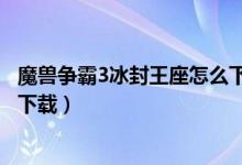 魔兽争霸3冰封王座怎么下载地图（魔兽争霸3冰封王座怎么下载）