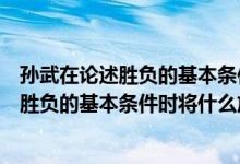 孙武在论述胜负的基本条件下将什么放在首位（孙武在论述胜负的基本条件时将什么放在首位）