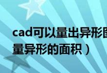 cad可以量出异形图形面积吗（cad中怎么测量异形的面积）