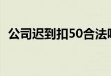 公司迟到扣50合法吗（公司迟到扣款制度）