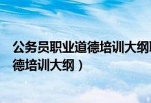 公务员职业道德培训大纲职业道德内容包括（公务员职业道德培训大纲）