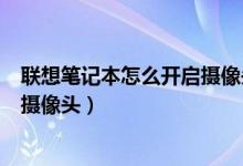 联想笔记本怎么开启摄像头权限设置（联想笔记本怎么开启摄像头）