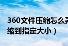 360文件压缩怎么弄（360压缩如何把文件压缩到指定大小）