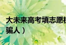 大未来高考填志愿机构（大未来高考志愿官网骗人）