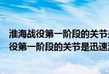 淮海战役第一阶段的关节是迅速的消灭了什么兵团（淮海战役第一阶段的关节是迅速消灭）