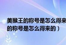 美猴王的称号是怎么得来的?他为什么又叫孙悟空（美猴王的称号是怎么得来的）