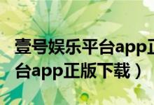 壹号娱乐平台app正版下载官网（壹号娱乐平台app正版下载）