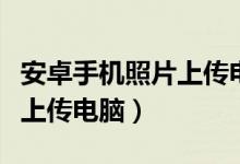 安卓手机照片上传电脑怎么传（安卓手机照片上传电脑）