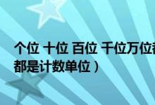 个位 十位 百位 千位万位都是计数单位（个位十位百位千位都是计数单位）