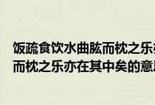 饭疏食饮水曲肱而枕之乐亦在其中矣读音（饭疏食饮水曲肱而枕之乐亦在其中矣的意思）