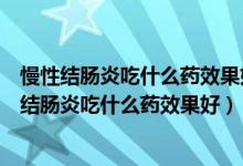 慢性结肠炎吃什么药效果好中西药结合吃哪个药最好（慢性结肠炎吃什么药效果好）