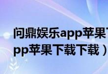 问鼎娱乐app苹果下载下载不了（问鼎娱乐app苹果下载下载）