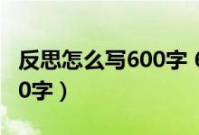 反思怎么写600字 6年级上册（反思怎么写600字）