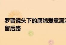 罗晋镜头下的唐嫣爱意满满 罗晋唐嫣爱情最美的样子就是不留后路