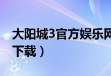 大阳城3官方娱乐网站（大阳城集团娱乐游戏下载）