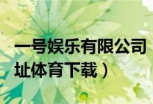 一号娱乐有限公司（壹号娱乐app官网下载网址体育下载）