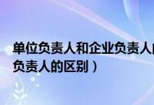 单位负责人和企业负责人的区别是什么（单位负责人和企业负责人的区别）