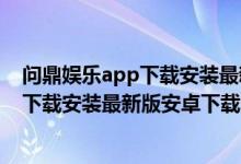 问鼎娱乐app下载安装最新版安卓下载不了（问鼎娱乐app下载安装最新版安卓下载）