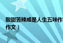 酸甜苦辣咸是人生五味作文600字（酸甜苦辣咸是人生五味作文）