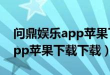 问鼎娱乐app苹果下载下载不了（问鼎娱乐app苹果下载下载）