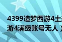 4399造梦西游4土豪号和密码（4399造梦西游4满级账号无人）