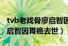 tvb老戏骨廖启智因胃癌去世（TVB老戏骨廖启智因胃癌去世）