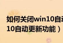 如何关闭win10自动更新系统（如何关闭win10自动更新功能）