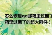 怎么恢复qq邮箱里过期了的超大附件图片（怎么恢复qq邮箱里过期了的超大附件）