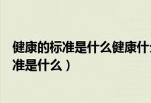 健康的标准是什么健康什么健康社会适应性良好（健康的标准是什么）