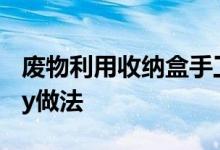 废物利用收纳盒手工制作教程 9种收纳盒的diy做法