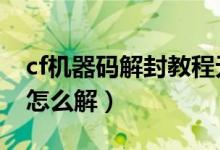 cf机器码解封教程无限1分钟（cf机器码被封怎么解）