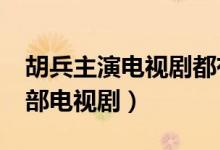 胡兵主演电视剧都有哪些 盘点胡兵主演的10部电视剧）