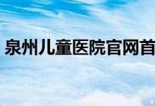 泉州儿童医院官网首页（泉州儿童医院官网）