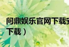 问鼎娱乐官网下载安装最新版（问鼎娱乐官网下载）