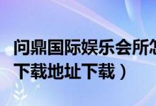 问鼎国际娱乐会所怎么样（问鼎娱乐官网注册下载地址下载）