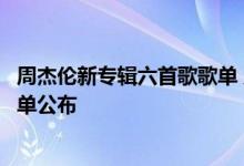 周杰伦新专辑六首歌歌单 周杰伦新专辑最伟大的作品完整歌单公布