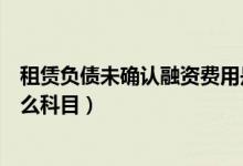 租赁负债未确认融资费用是什么科目（未确认融资费用是什么科目）