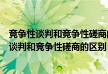 竞争性谈判和竞争性磋商的区别以下说法正确的是（竞争性谈判和竞争性磋商的区别）