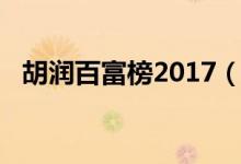 胡润百富榜2017（胡润百富榜2018名单）