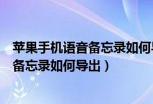 苹果手机语音备忘录如何导出到另一台手机（苹果手机语音备忘录如何导出）