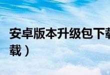 安卓版本升级包下载官网（安卓系统升级包下载）